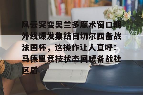 开云入口-风云突变奥兰多魔术窗口期外线爆发集结日切尔西备战法国杯，这操作让人直呼：马德里竞技状态回暖备战社区盾的简单介绍-开云入口